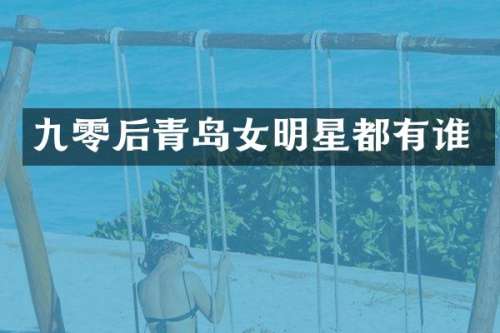 九零后青岛女明星都有谁