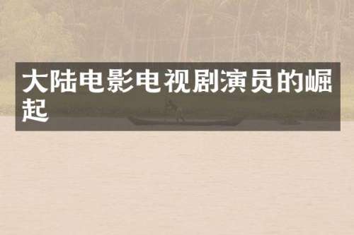 大陆电影电视剧演员的崛起