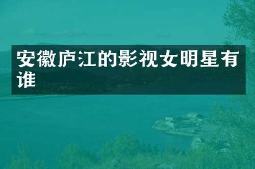 安徽庐江的影视女明星有谁