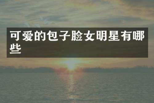 可爱的包子脸女明星有哪些