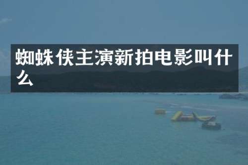 蜘蛛侠主演新拍电影叫什么