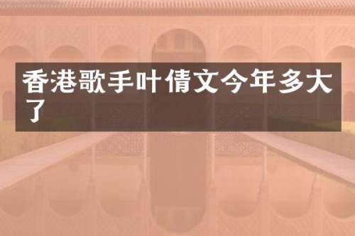 香港歌手叶倩文今年多大了