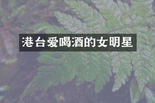 港台爱喝酒的女明星