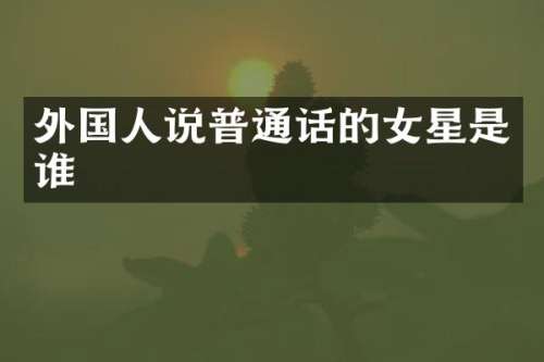 外国人说普通话的女星是谁