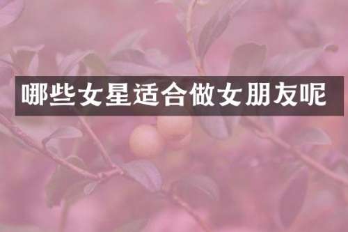 哪些女星适合做女朋友呢
