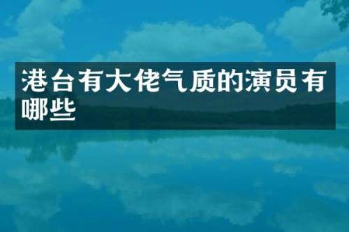 港台有大佬气质的演员有哪些