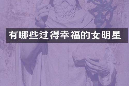 有哪些过得幸福的女明星