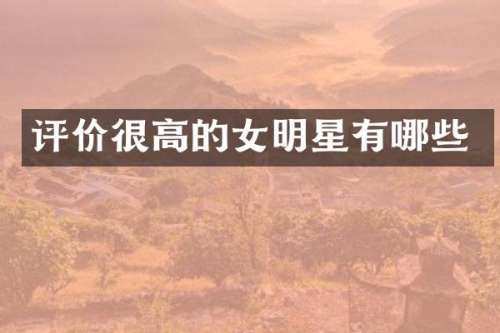 评价很高的女明星有哪些