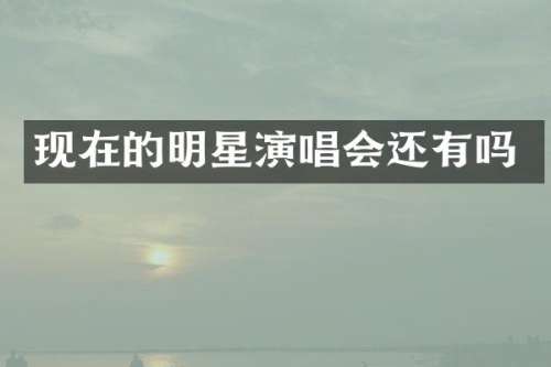 现在的明星演唱会还有吗