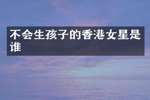 不会生孩子的香港女星是谁