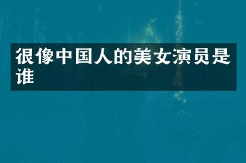 很像中国人的演员是谁