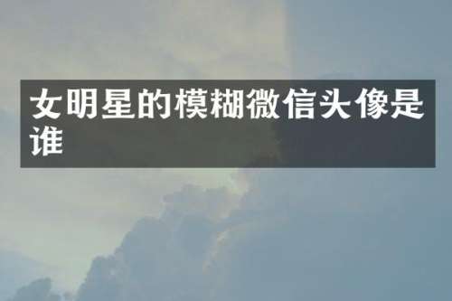 女明星的模糊微信头像是谁