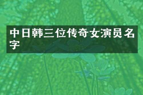 中日韩三位传奇女演员名字