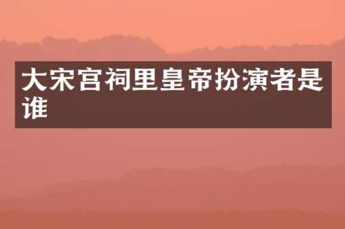 大宋宫祠里皇帝扮演者是谁