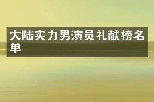 大陆实力男演员礼献榜名单