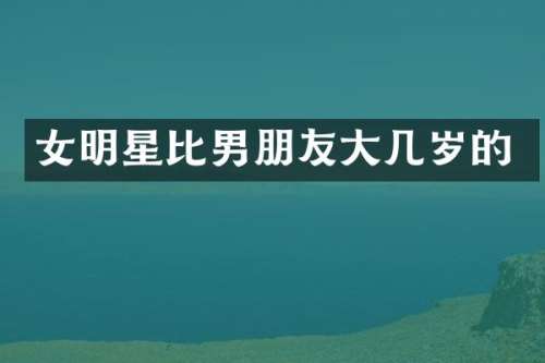 女明星比男朋友大几岁的