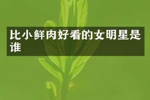 比小鲜肉好看的女明星是谁