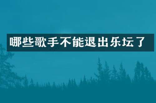 哪些歌手不能退出乐坛了