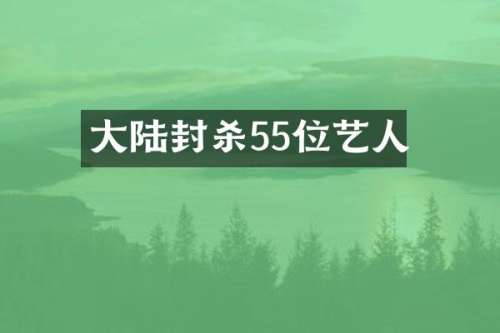 大陆封杀55位艺人