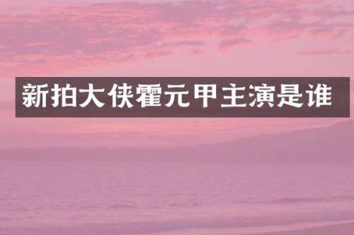 新拍大侠霍元甲主演是谁