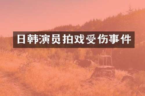 日韩演员拍戏受伤事件