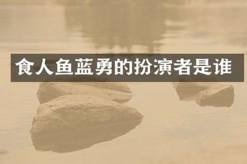 食人鱼蓝勇的扮演者是谁