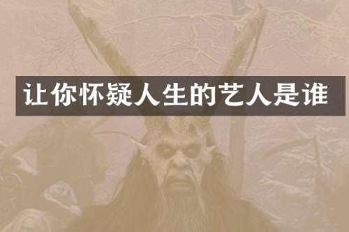 让你怀疑人生的艺人是谁
