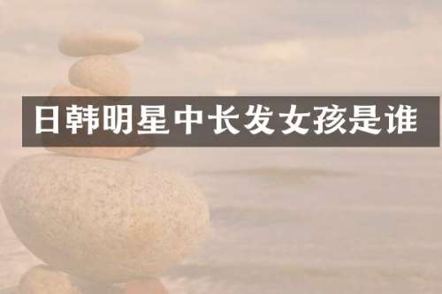 日韩明星中长发女孩是谁