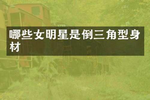 哪些女明星是倒三角型身材