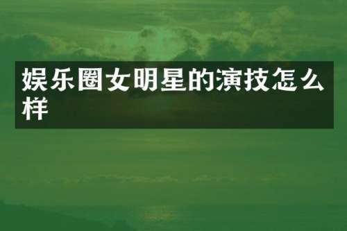 娱乐圈女明星的演技怎么样