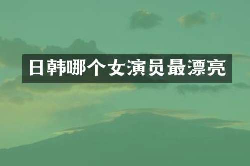 日韩哪个女演员最漂亮