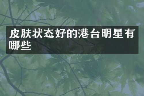 皮肤状态好的港台明星有哪些
