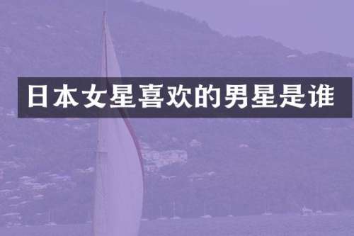日本女星喜欢的男星是谁