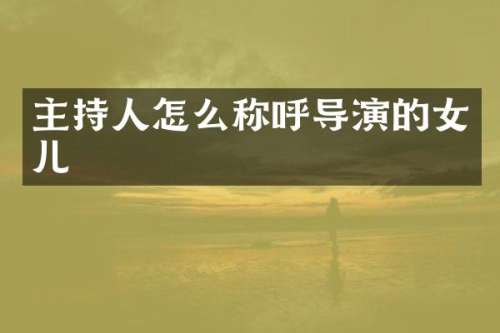 主持人怎么称呼导演的女儿