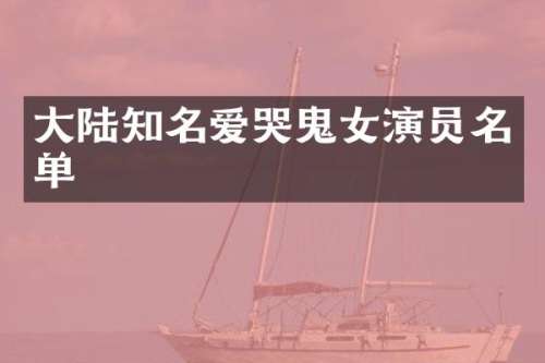 大陆知名爱哭鬼女演员名单
