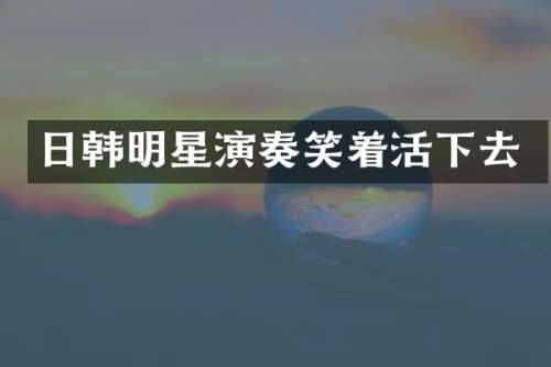 日韩明星演奏笑着活下去