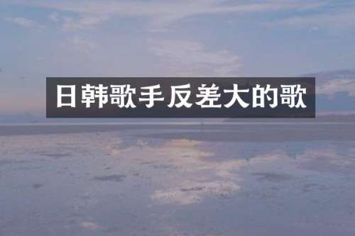 日韩歌手反差大的歌