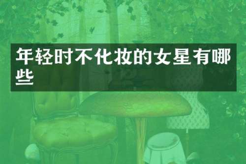 年轻时不化妆的女星有哪些