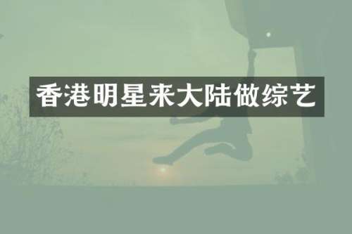 香港明星来大陆做综艺