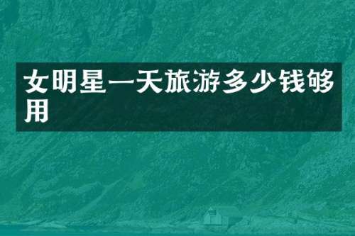 女明星一天旅游多少钱够用