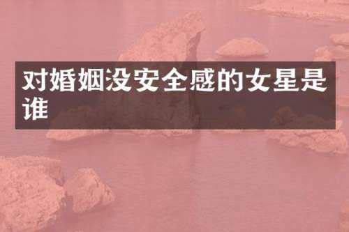 对婚姻没安全感的女星是谁