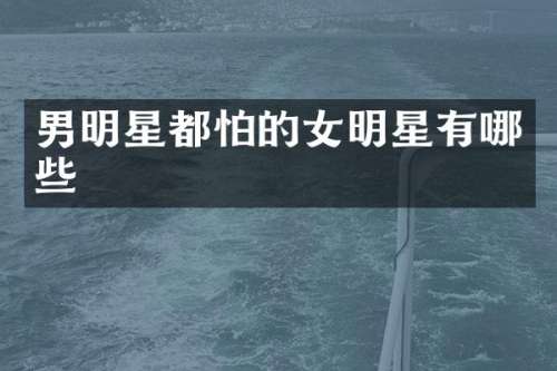 男明星都怕的女明星有哪些