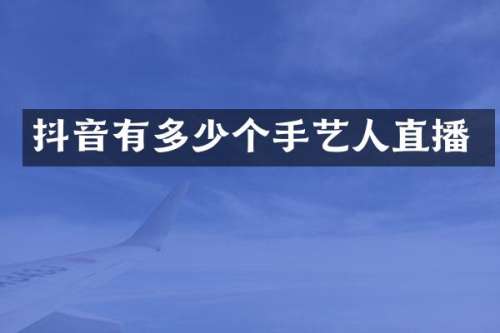 抖音有多少个手艺人直播