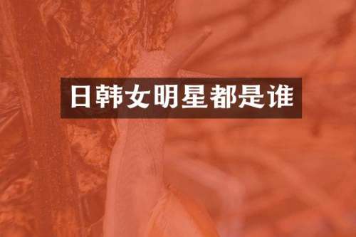 日韩女明星都是谁