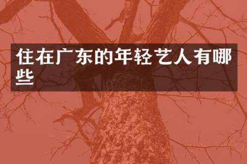 住在广东的年轻艺人有哪些