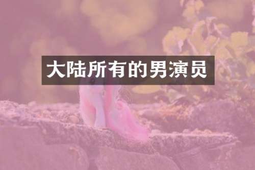 大陆所有的男演员