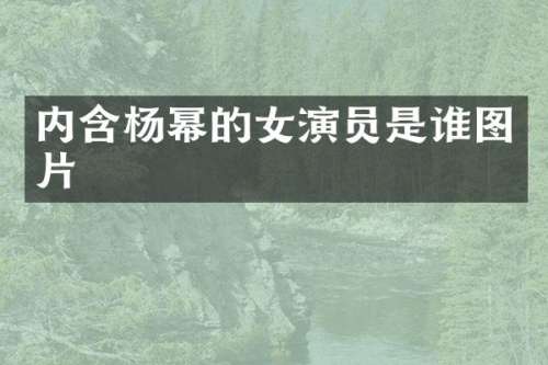 内含杨幂的女演员是谁图片