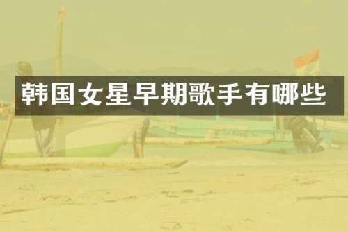 韩国女星早期歌手有哪些