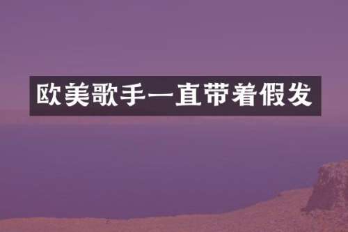 欧美歌手一直带着假发