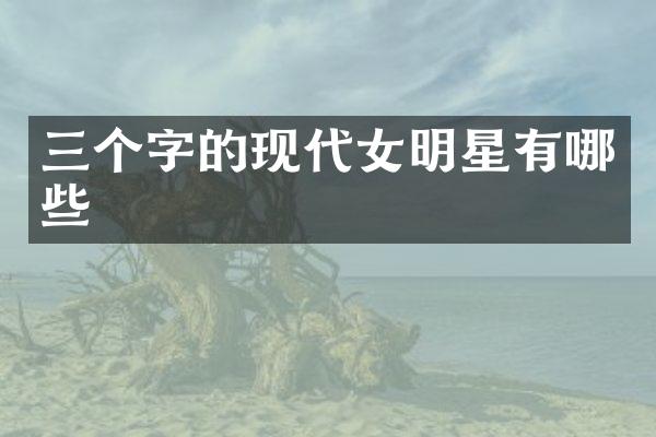 三个字的现代女明星有哪些